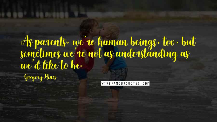 Gregory Hines Quotes: As parents, we're human beings, too, but sometimes we're not as understanding as we'd like to be.