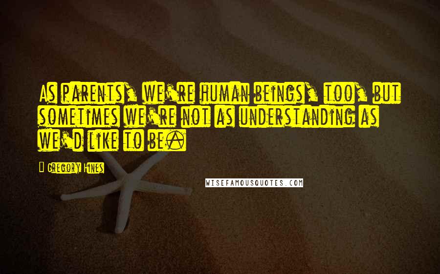 Gregory Hines Quotes: As parents, we're human beings, too, but sometimes we're not as understanding as we'd like to be.