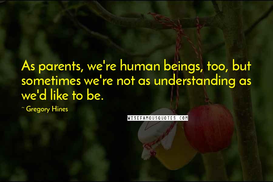 Gregory Hines Quotes: As parents, we're human beings, too, but sometimes we're not as understanding as we'd like to be.