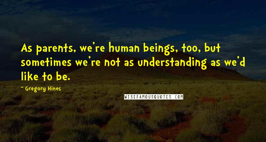 Gregory Hines Quotes: As parents, we're human beings, too, but sometimes we're not as understanding as we'd like to be.