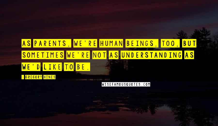 Gregory Hines Quotes: As parents, we're human beings, too, but sometimes we're not as understanding as we'd like to be.