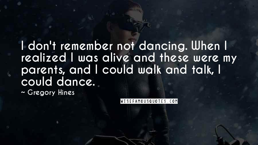 Gregory Hines Quotes: I don't remember not dancing. When I realized I was alive and these were my parents, and I could walk and talk, I could dance.