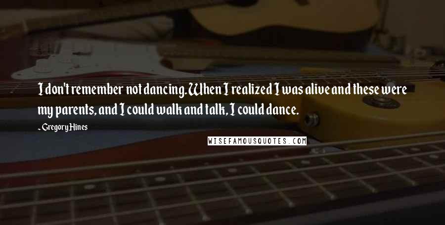 Gregory Hines Quotes: I don't remember not dancing. When I realized I was alive and these were my parents, and I could walk and talk, I could dance.