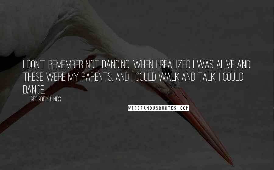 Gregory Hines Quotes: I don't remember not dancing. When I realized I was alive and these were my parents, and I could walk and talk, I could dance.