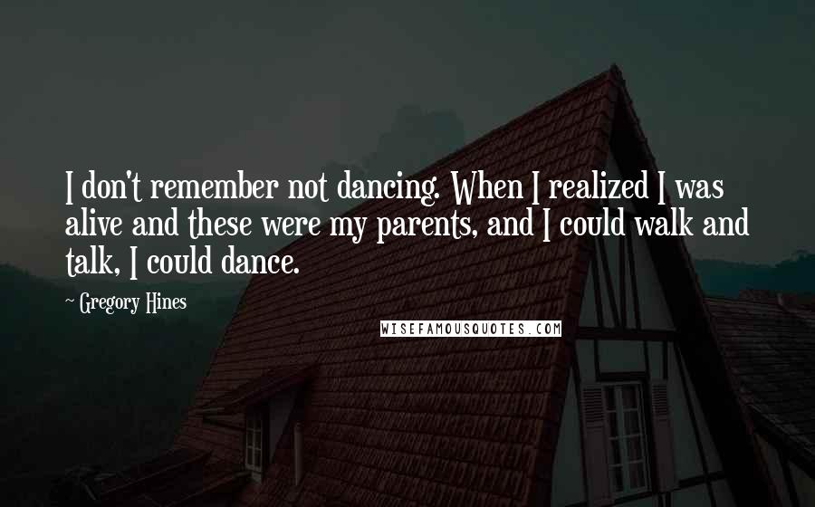 Gregory Hines Quotes: I don't remember not dancing. When I realized I was alive and these were my parents, and I could walk and talk, I could dance.