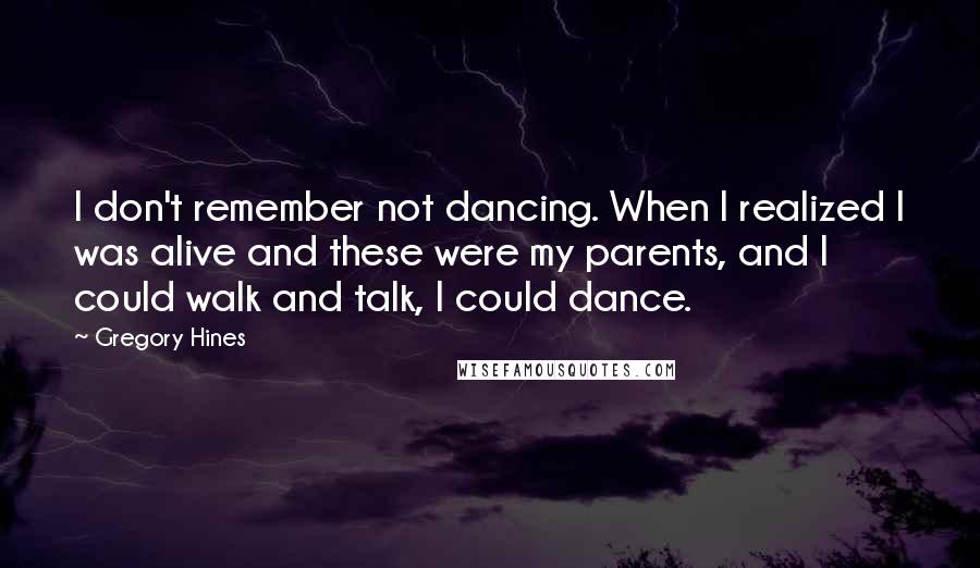 Gregory Hines Quotes: I don't remember not dancing. When I realized I was alive and these were my parents, and I could walk and talk, I could dance.