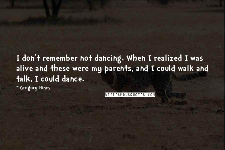 Gregory Hines Quotes: I don't remember not dancing. When I realized I was alive and these were my parents, and I could walk and talk, I could dance.