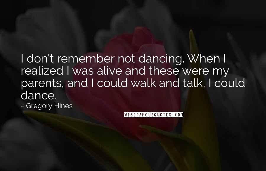 Gregory Hines Quotes: I don't remember not dancing. When I realized I was alive and these were my parents, and I could walk and talk, I could dance.