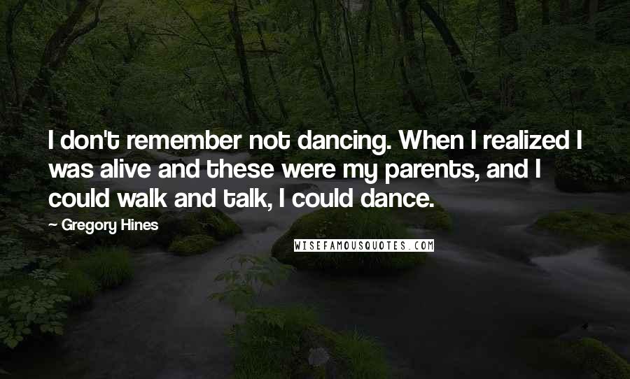 Gregory Hines Quotes: I don't remember not dancing. When I realized I was alive and these were my parents, and I could walk and talk, I could dance.