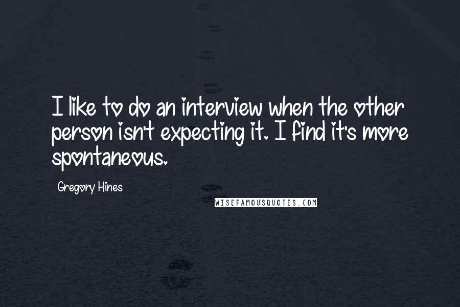Gregory Hines Quotes: I like to do an interview when the other person isn't expecting it. I find it's more spontaneous.