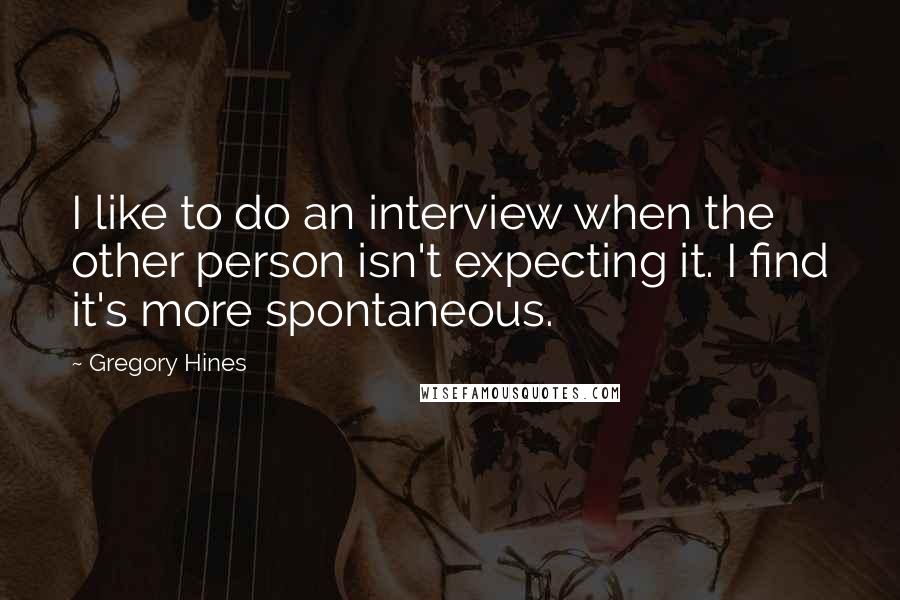 Gregory Hines Quotes: I like to do an interview when the other person isn't expecting it. I find it's more spontaneous.