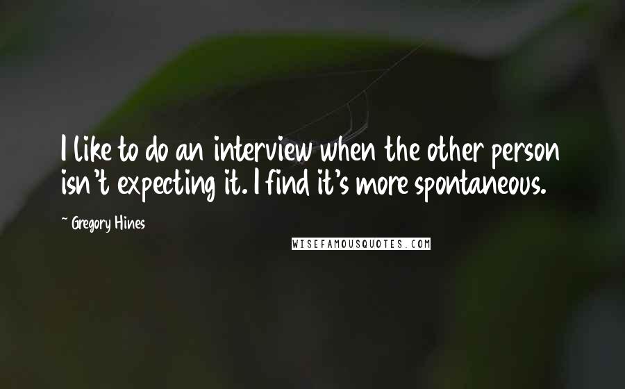 Gregory Hines Quotes: I like to do an interview when the other person isn't expecting it. I find it's more spontaneous.