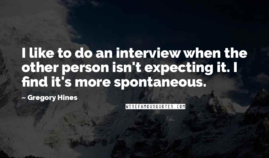 Gregory Hines Quotes: I like to do an interview when the other person isn't expecting it. I find it's more spontaneous.