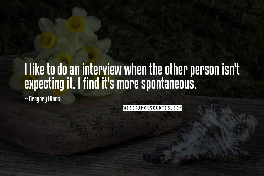 Gregory Hines Quotes: I like to do an interview when the other person isn't expecting it. I find it's more spontaneous.