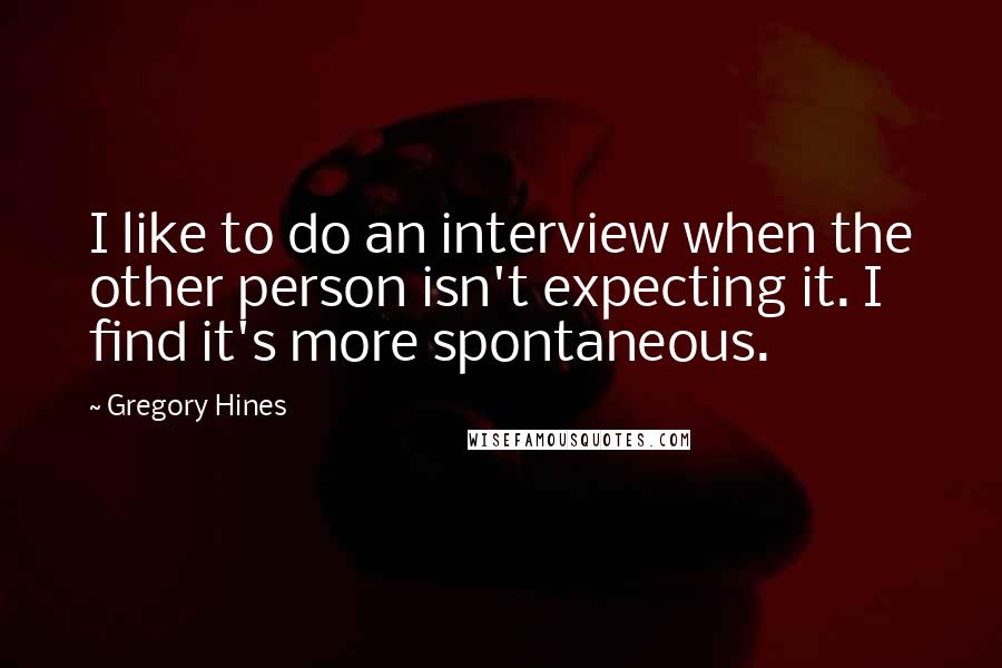 Gregory Hines Quotes: I like to do an interview when the other person isn't expecting it. I find it's more spontaneous.