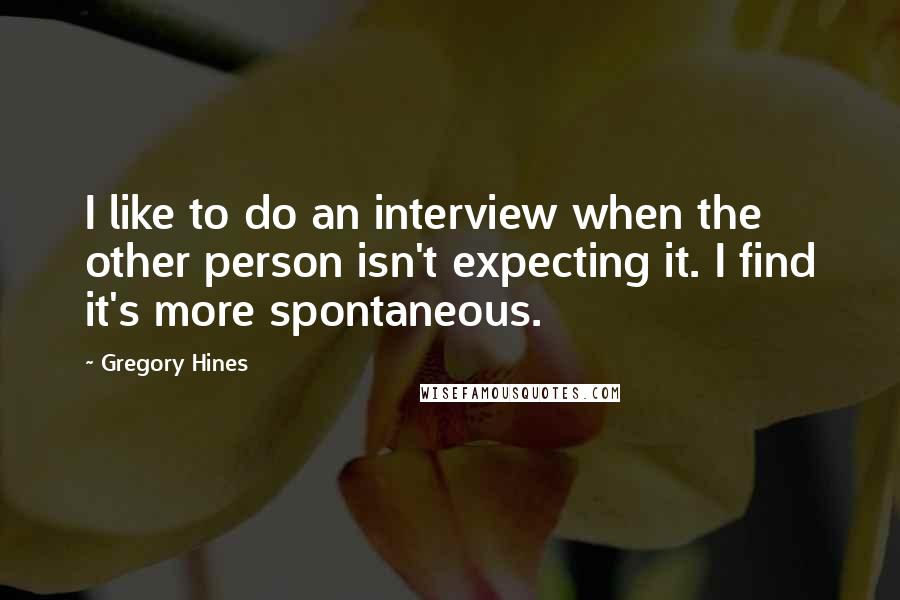 Gregory Hines Quotes: I like to do an interview when the other person isn't expecting it. I find it's more spontaneous.