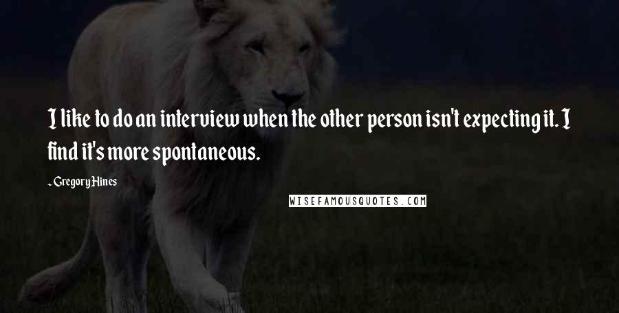 Gregory Hines Quotes: I like to do an interview when the other person isn't expecting it. I find it's more spontaneous.