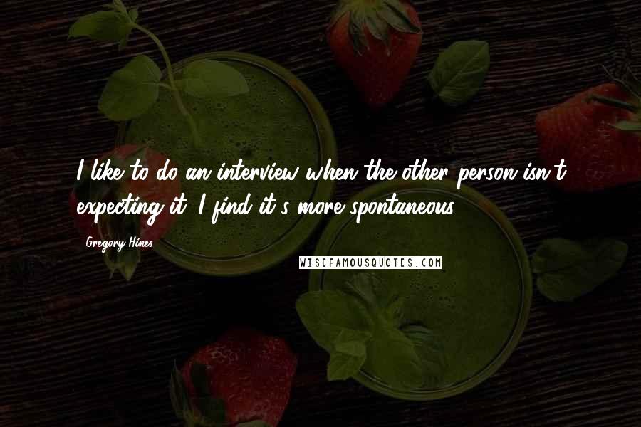 Gregory Hines Quotes: I like to do an interview when the other person isn't expecting it. I find it's more spontaneous.