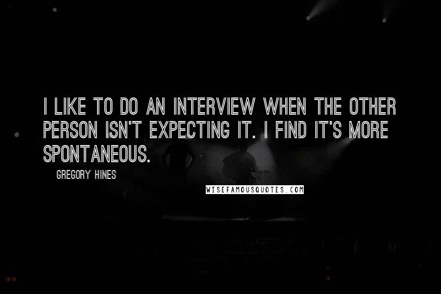 Gregory Hines Quotes: I like to do an interview when the other person isn't expecting it. I find it's more spontaneous.