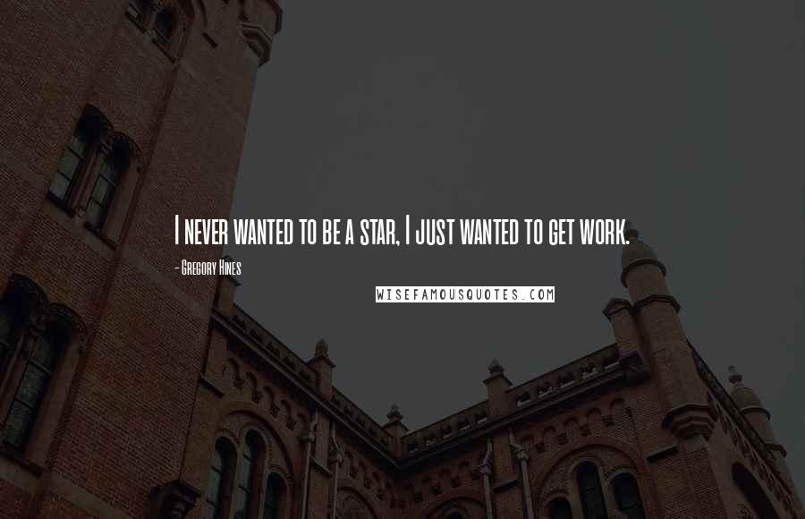 Gregory Hines Quotes: I never wanted to be a star, I just wanted to get work.