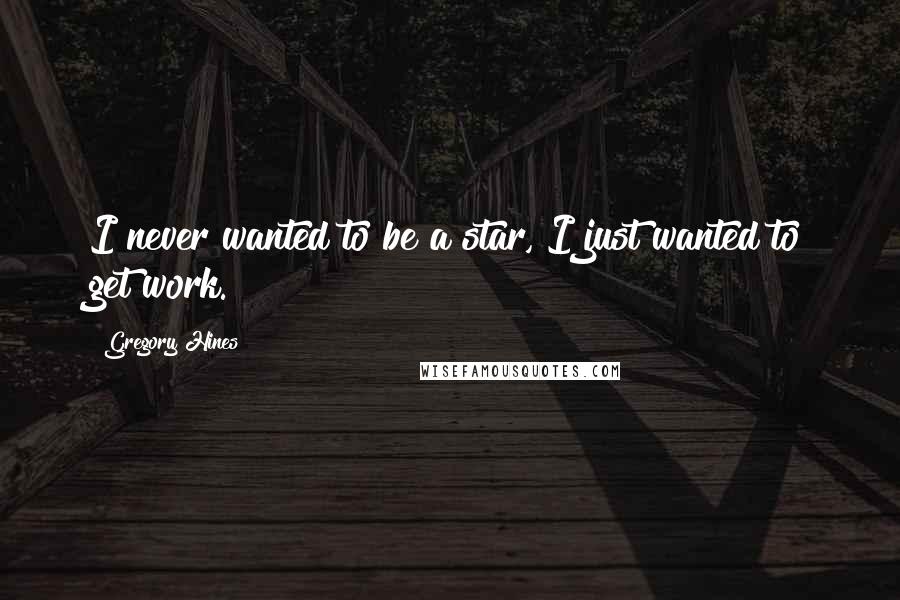 Gregory Hines Quotes: I never wanted to be a star, I just wanted to get work.
