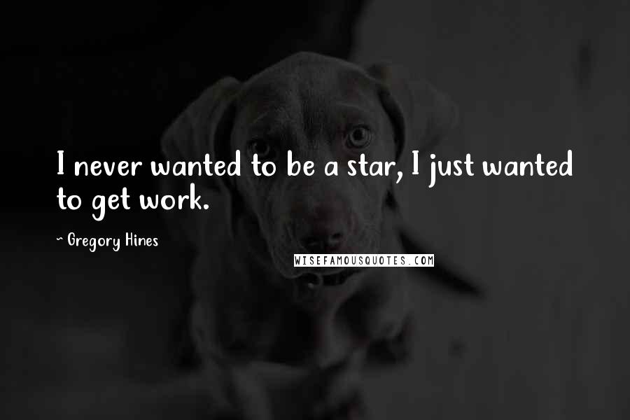 Gregory Hines Quotes: I never wanted to be a star, I just wanted to get work.
