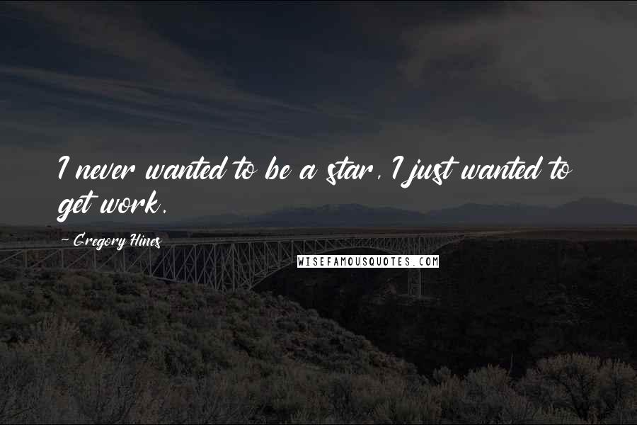 Gregory Hines Quotes: I never wanted to be a star, I just wanted to get work.