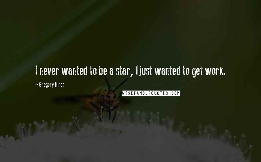 Gregory Hines Quotes: I never wanted to be a star, I just wanted to get work.
