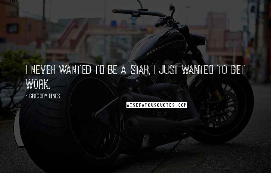 Gregory Hines Quotes: I never wanted to be a star, I just wanted to get work.