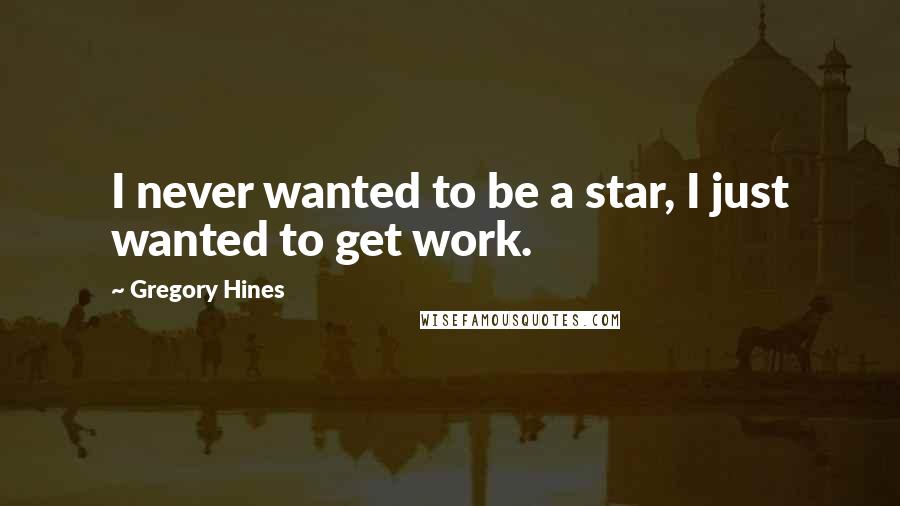 Gregory Hines Quotes: I never wanted to be a star, I just wanted to get work.