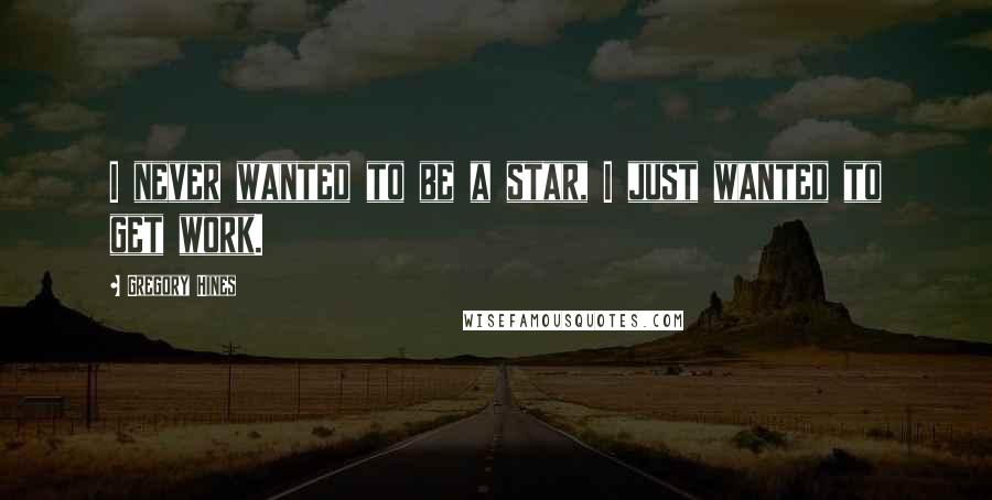 Gregory Hines Quotes: I never wanted to be a star, I just wanted to get work.