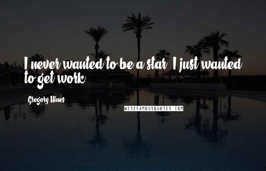 Gregory Hines Quotes: I never wanted to be a star, I just wanted to get work.
