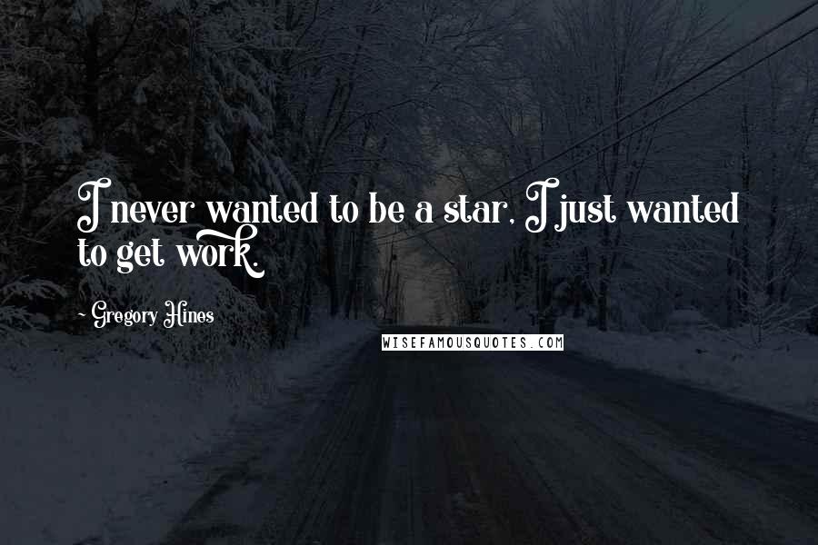 Gregory Hines Quotes: I never wanted to be a star, I just wanted to get work.