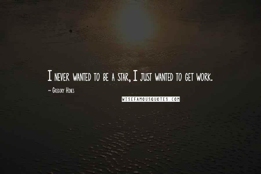 Gregory Hines Quotes: I never wanted to be a star, I just wanted to get work.