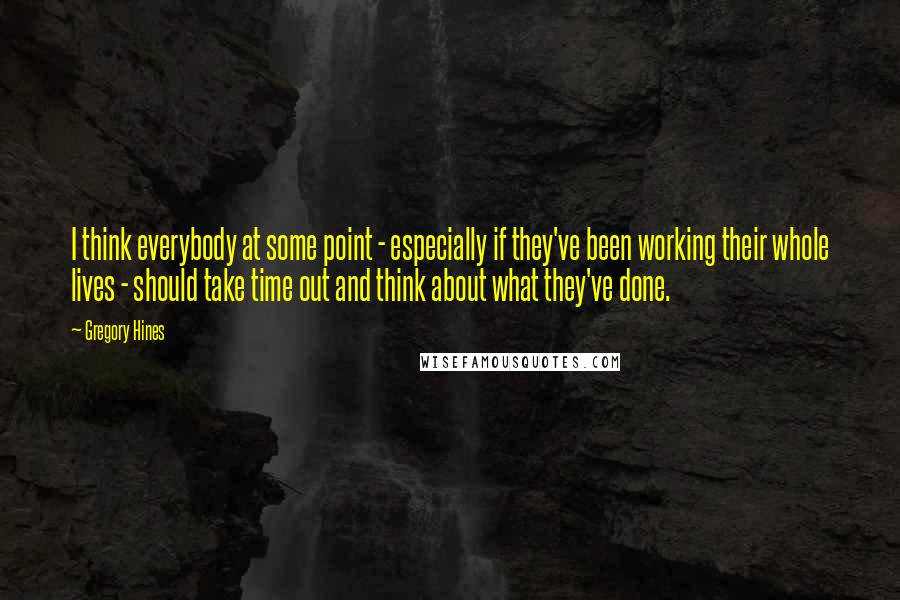 Gregory Hines Quotes: I think everybody at some point - especially if they've been working their whole lives - should take time out and think about what they've done.