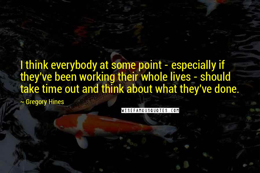 Gregory Hines Quotes: I think everybody at some point - especially if they've been working their whole lives - should take time out and think about what they've done.