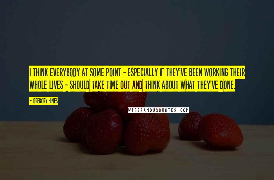 Gregory Hines Quotes: I think everybody at some point - especially if they've been working their whole lives - should take time out and think about what they've done.