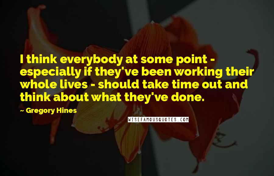 Gregory Hines Quotes: I think everybody at some point - especially if they've been working their whole lives - should take time out and think about what they've done.