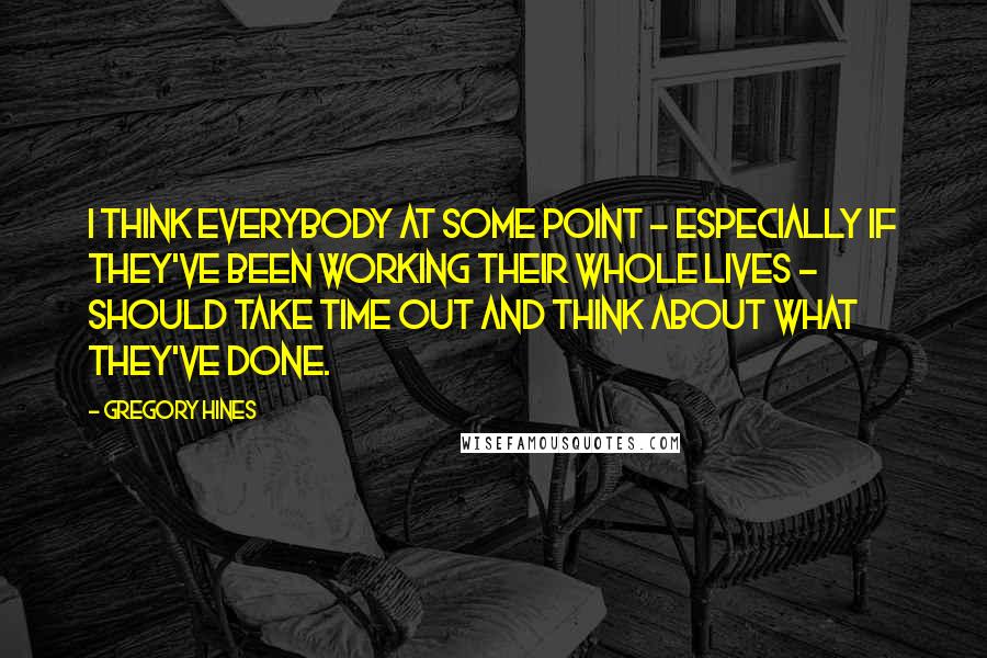 Gregory Hines Quotes: I think everybody at some point - especially if they've been working their whole lives - should take time out and think about what they've done.
