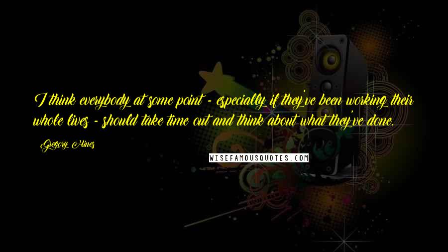 Gregory Hines Quotes: I think everybody at some point - especially if they've been working their whole lives - should take time out and think about what they've done.