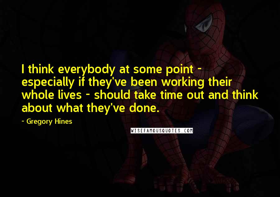 Gregory Hines Quotes: I think everybody at some point - especially if they've been working their whole lives - should take time out and think about what they've done.