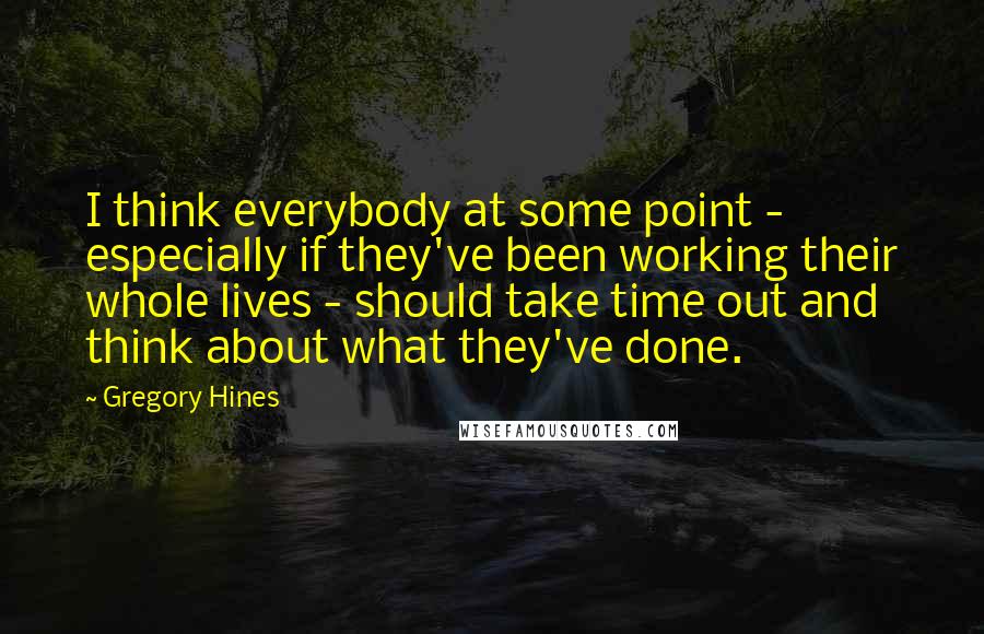 Gregory Hines Quotes: I think everybody at some point - especially if they've been working their whole lives - should take time out and think about what they've done.