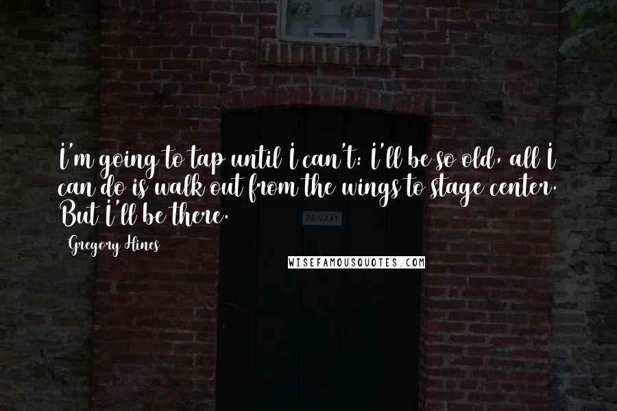 Gregory Hines Quotes: I'm going to tap until I can't: I'll be so old, all I can do is walk out from the wings to stage center. But I'll be there.