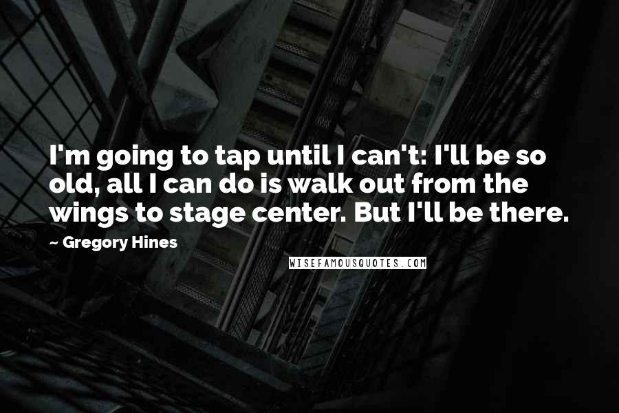 Gregory Hines Quotes: I'm going to tap until I can't: I'll be so old, all I can do is walk out from the wings to stage center. But I'll be there.