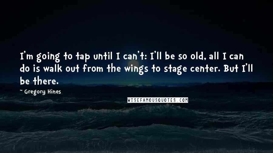 Gregory Hines Quotes: I'm going to tap until I can't: I'll be so old, all I can do is walk out from the wings to stage center. But I'll be there.