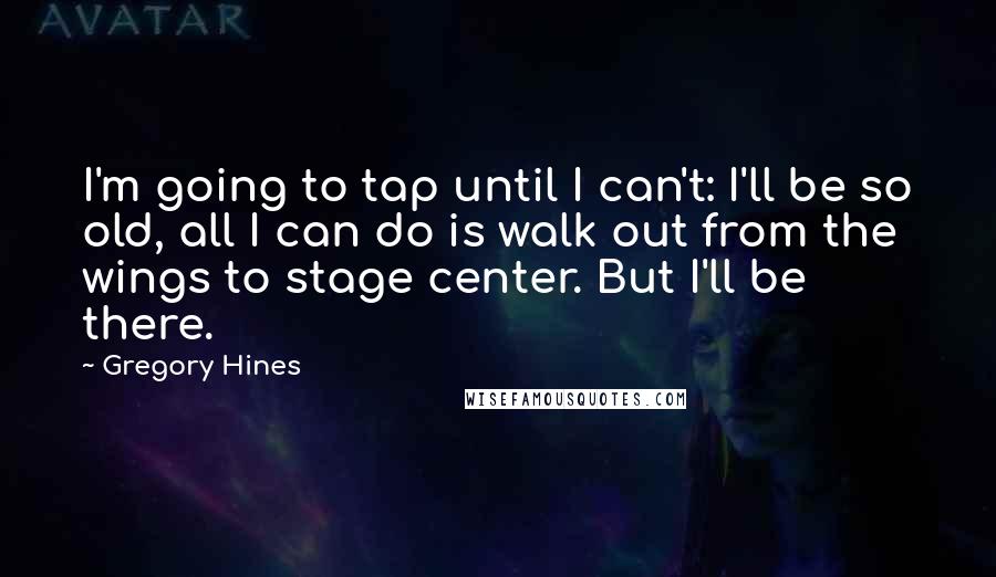 Gregory Hines Quotes: I'm going to tap until I can't: I'll be so old, all I can do is walk out from the wings to stage center. But I'll be there.