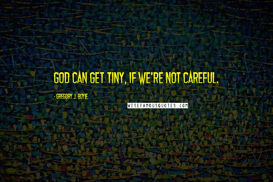 Gregory J. Boyle Quotes: God can get tiny, if we're not careful.