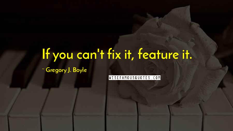 Gregory J. Boyle Quotes: If you can't fix it, feature it.