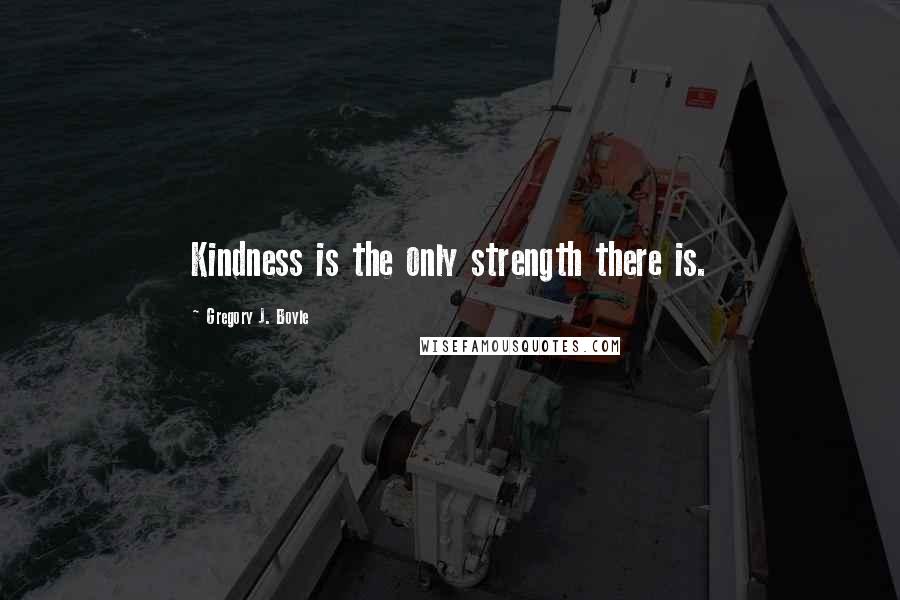 Gregory J. Boyle Quotes: Kindness is the only strength there is.