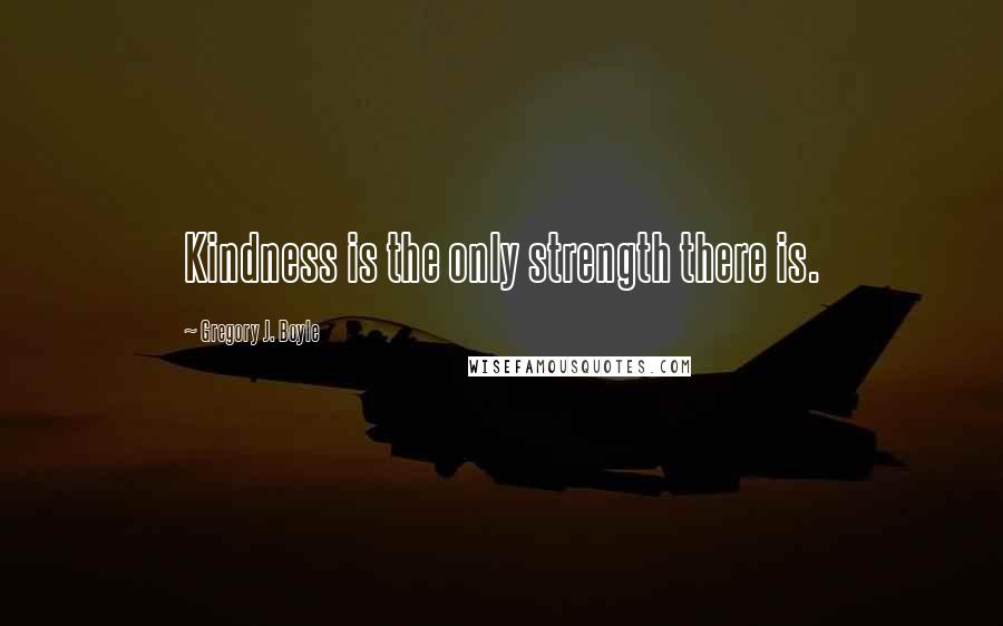 Gregory J. Boyle Quotes: Kindness is the only strength there is.